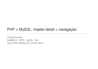 PHP + MySQL: master-detail + navegação
Carlos Santos
LabMM 4 - NTC - DeCA - UA
Aula PHP+MySQL 02, 03-05-2012
 