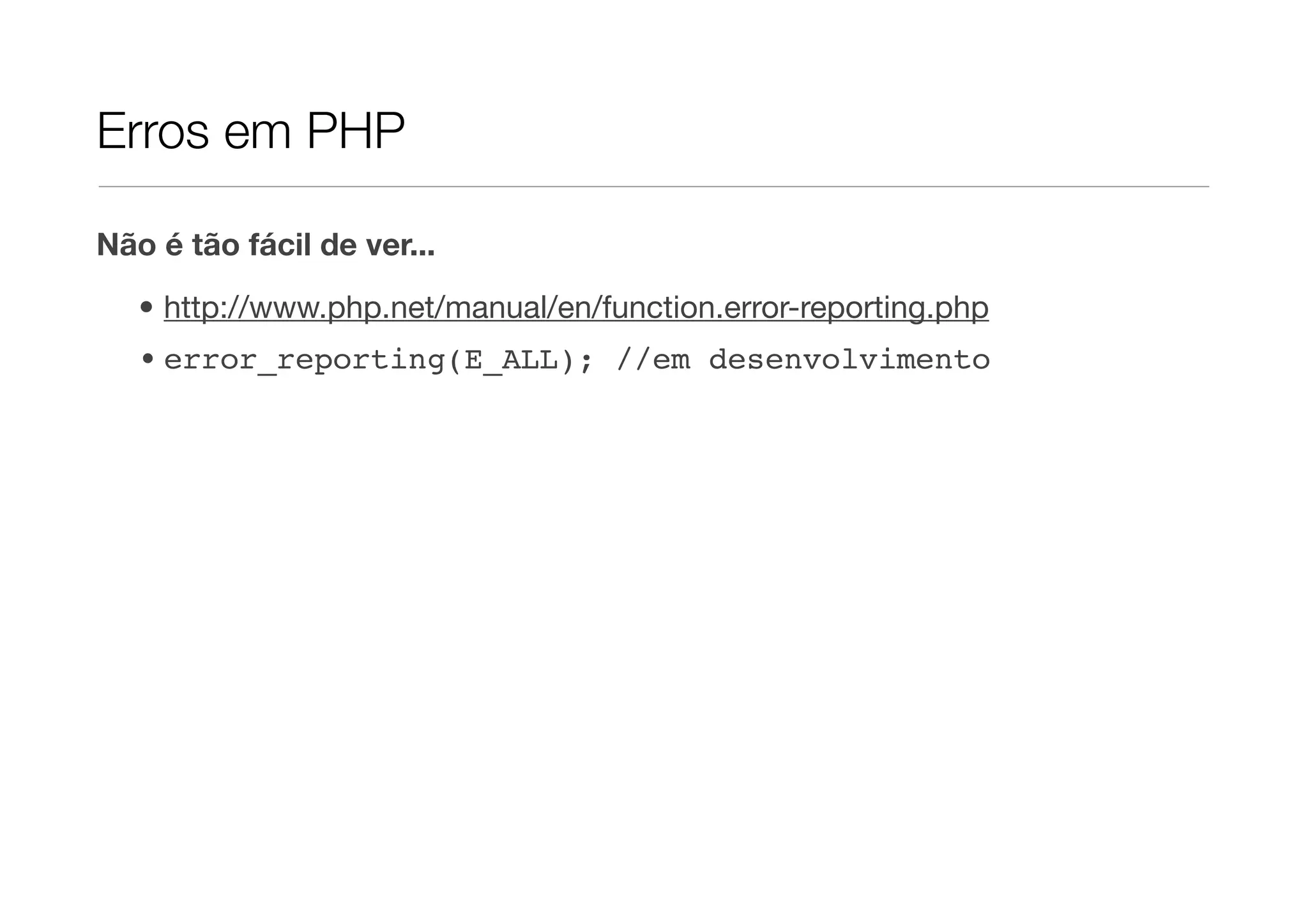 Erros em PHP Não é tão fácil de ver... • http://www.php.net/manual/en/function.error-reporting.php • error_reporting(E_ALL); //em desenvolvimento 