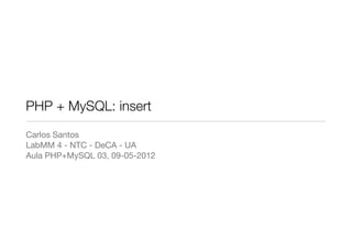 PHP + MySQL: insert
Carlos Santos
LabMM 4 - NTC - DeCA - UA
Aula PHP+MySQL 03, 09-05-2012
 