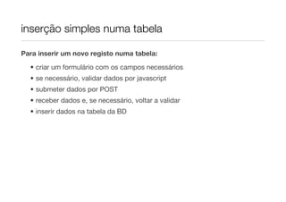 inserção simples numa tabela

Para inserir um novo registo numa tabela:

  • criar um formulário com os campos necessários
  • se necessário, validar dados por javascript
  • submeter dados por POST
  • receber dados e, se necessário, voltar a validar
  • inserir dados na tabela da BD
 