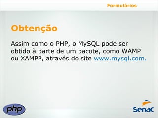 Formulários




Obtenção
Assim como o PHP, o MySQL pode ser
obtido à parte de um pacote, como WAMP
ou XAMPP, através do site www.mysql.com.
 