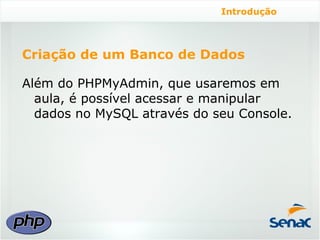 Introdução



Criação de um Banco de Dados

Além do PHPMyAdmin, que usaremos em
  aula, é possível acessar e manipular
  dados no MySQL através do seu Console.
 