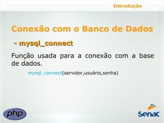 Introdução




Conexão com o Banco de Dados
- mysql_connect
Função usada para a conexão com a base
de dados.
    mysql_connect(servidor,usuário,senha)
 