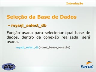 Introdução




Seleção da Base de Dados
- mysql_select_db
Função usada para selecionar qual base de
dados, dentro da conexão realizada, será
usada.
    mysql_select_db(nome_banco,conexão)
 