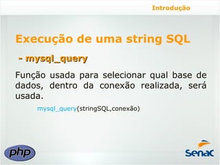 Introdução




Execução de uma string SQL
- mysql_query
Função usada para selecionar qual base de
dados, dentro da conexão realizada, será
usada.
    mysql_query(stringSQL,conexão)
 