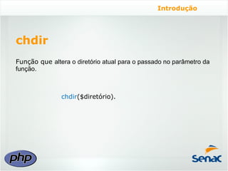 Introdução




chdir
Função que altera o diretório atual para o passado no parâmetro da
função.



               chdir($diretório).
 