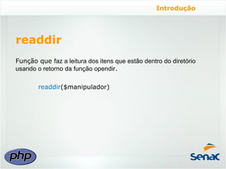 Introdução




readdir
Função que faz a leitura dos itens que estão dentro do diretório
usando o retorno da função opendir.

        readdir($manipulador)
 
