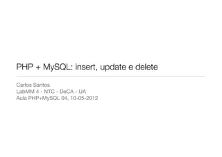PHP + MySQL: insert, update e delete
Carlos Santos
LabMM 4 - NTC - DeCA - UA
Aula PHP+MySQL 04, 10-05-2012
 