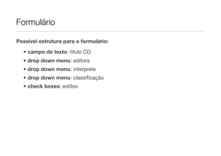 Formulário

Possível estrutura para o formulário:

  • campo de texto: título CD
  • drop down menu: editora
  • drop down menu: interprete
  • drop down menu: classiﬁcação
  • check boxes: estilos
 