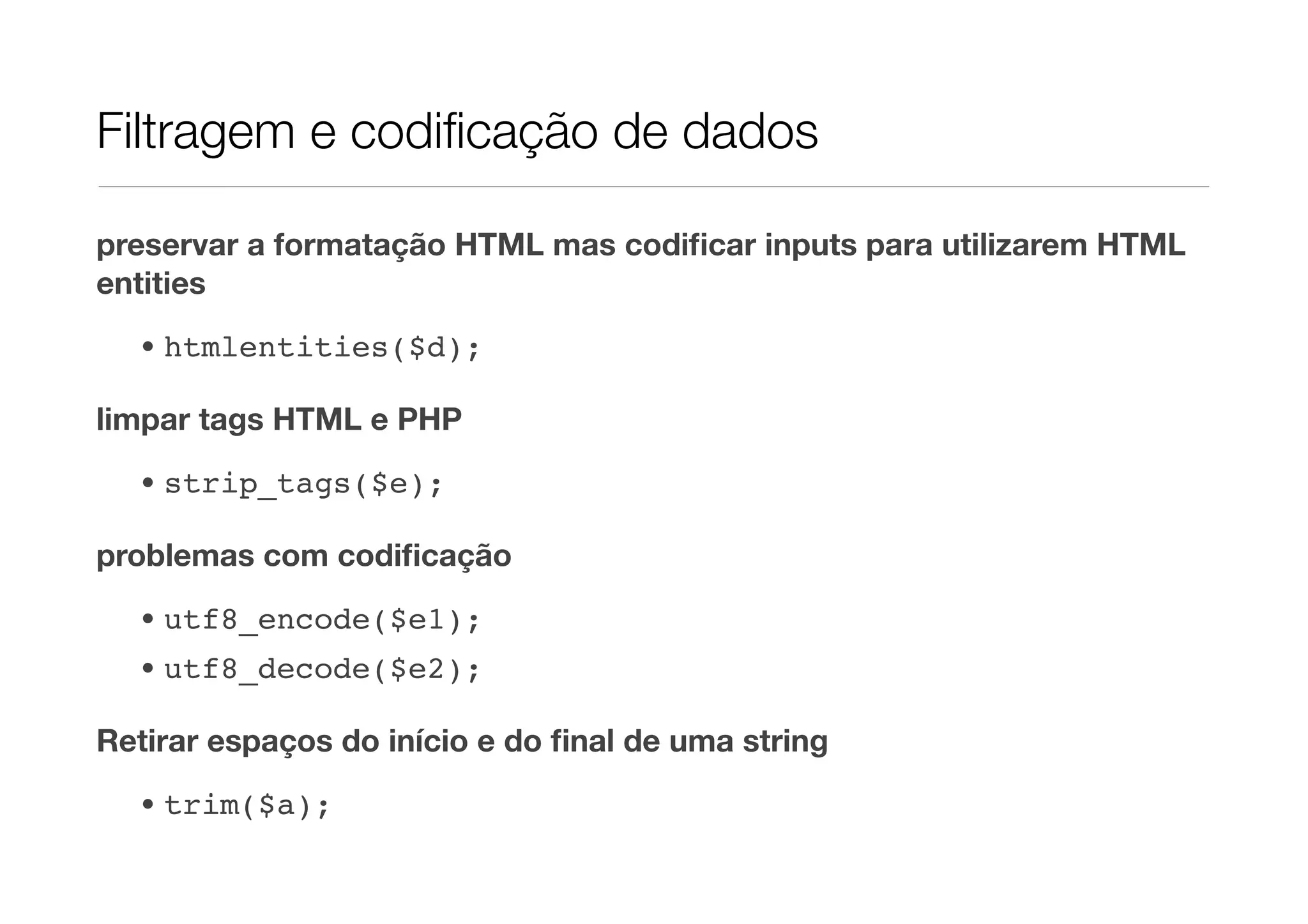 Filtragem e codiﬁcação de dados preservar a formatação HTML mas codiﬁcar inputs para utilizarem HTML entities • htmlentities($d); limpar tags HTML e PHP • strip_tags($e); problemas com codiﬁcação • utf8_encode($e1); • utf8_decode($e2); Retirar espaços do início e do ﬁnal de uma string • trim($a); 