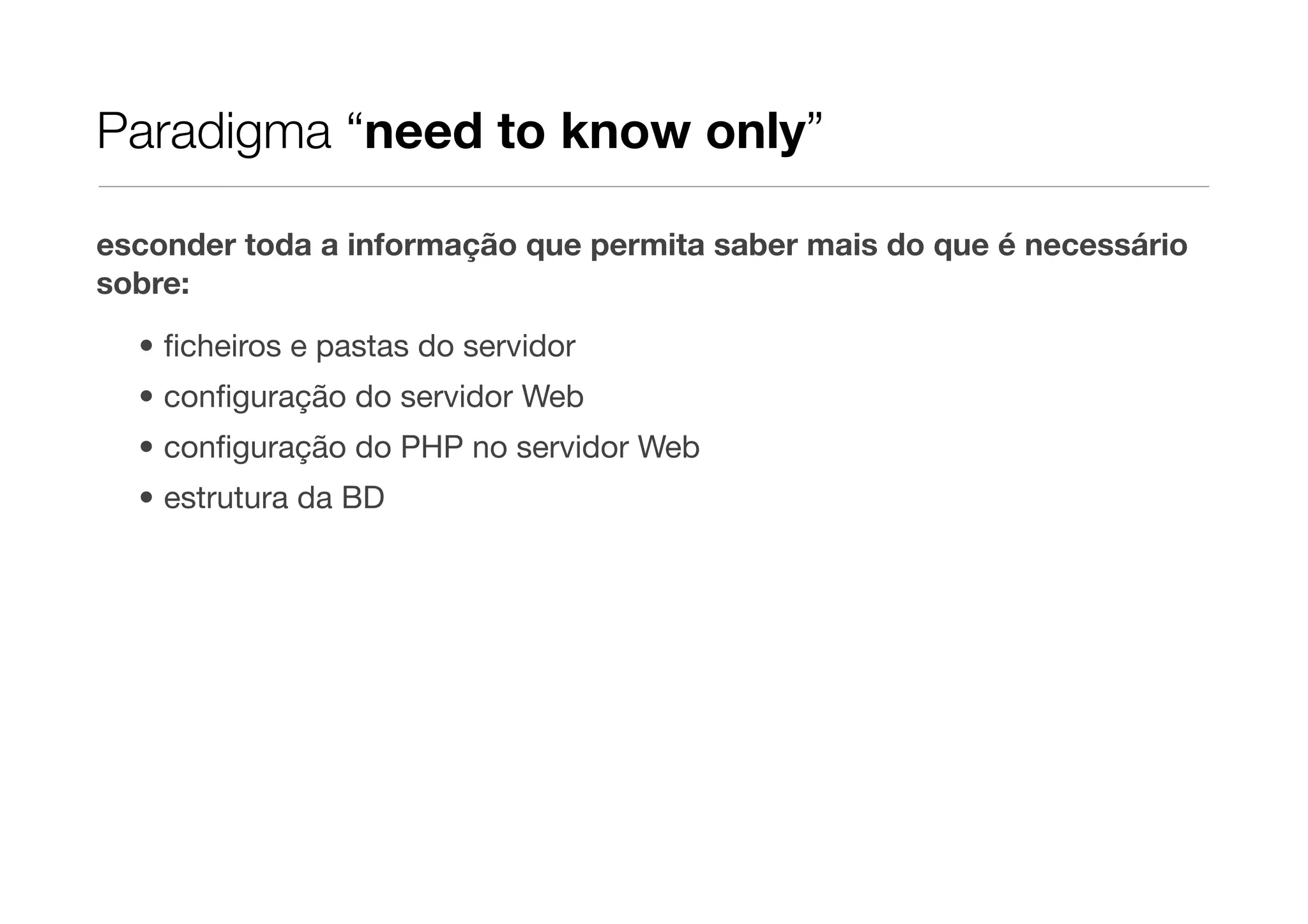 Paradigma “need to know only” esconder toda a informação que permita saber mais do que é necessário sobre: • ﬁcheiros e pastas do servidor • conﬁguração do servidor Web • conﬁguração do PHP no servidor Web • estrutura da BD 