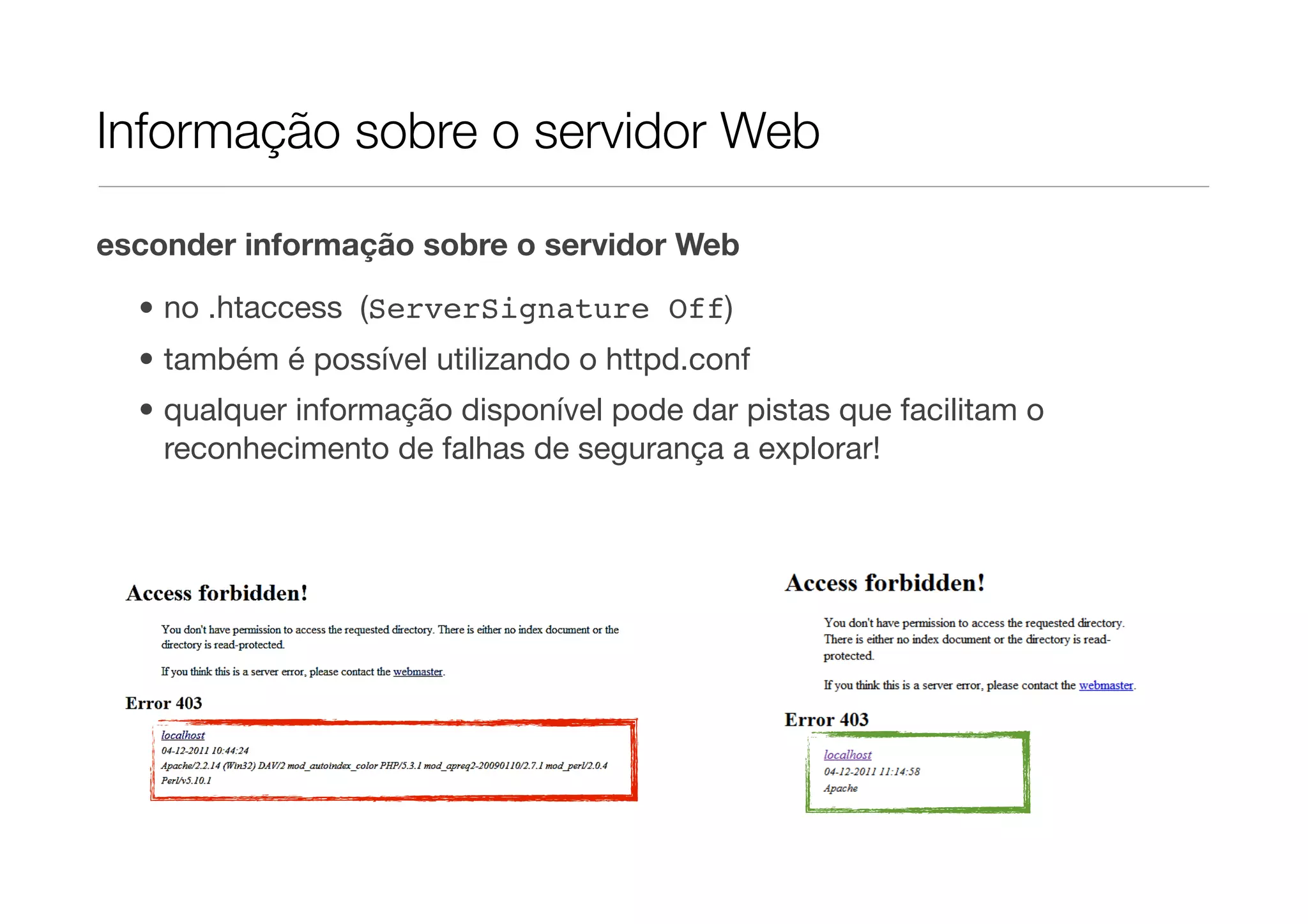 Informação sobre o servidor Web esconder informação sobre o servidor Web • no .htaccess (ServerSignature Off) • também é possível utilizando o httpd.conf • qualquer informação disponível pode dar pistas que facilitam o reconhecimento de falhas de segurança a explorar! 