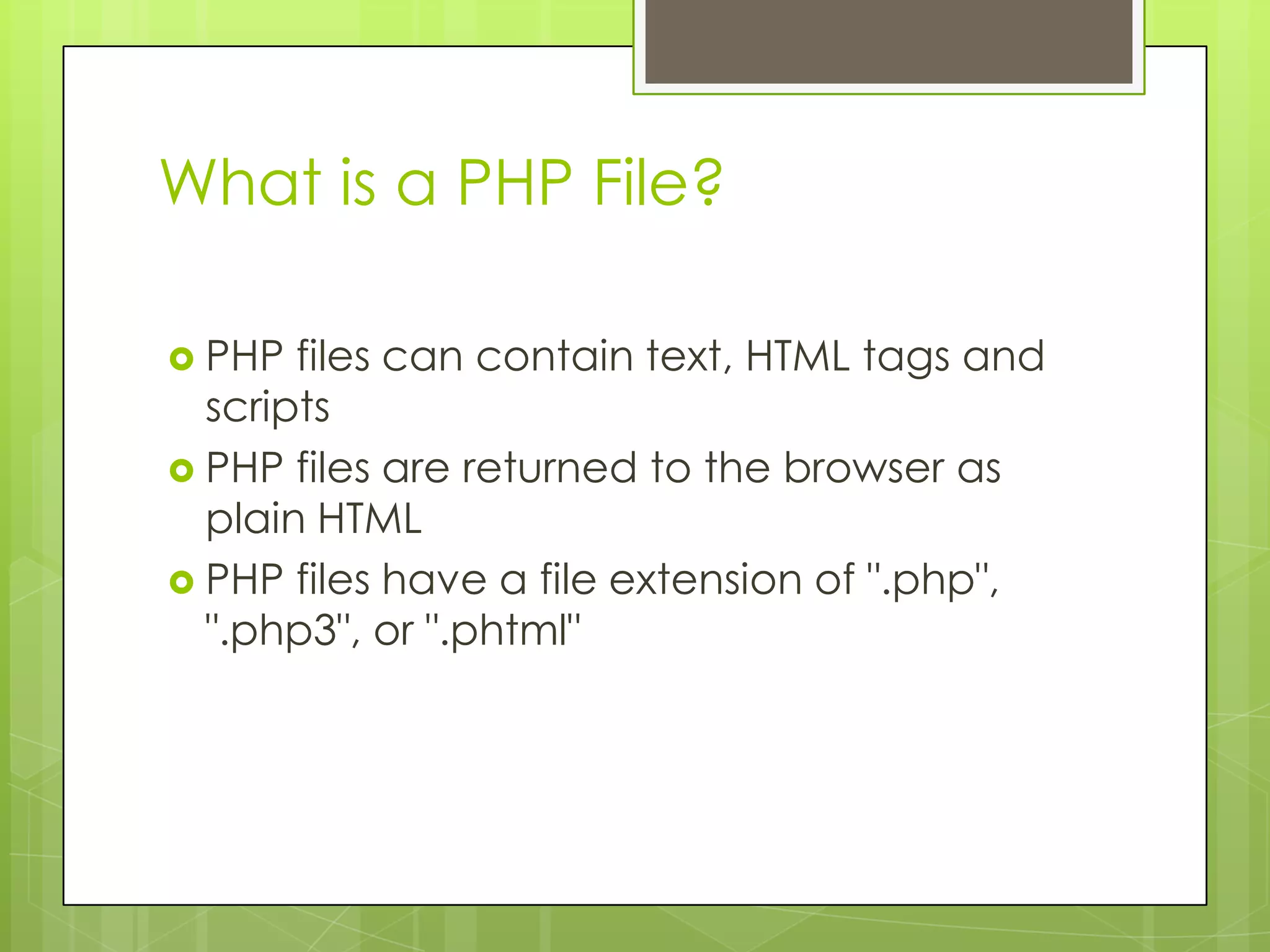 What is a PHP File?  PHP files can contain text, HTML tags and scripts  PHP files are returned to the browser as plain HTML  PHP files have a file extension of ".php", ".php3", or ".phtml" 
