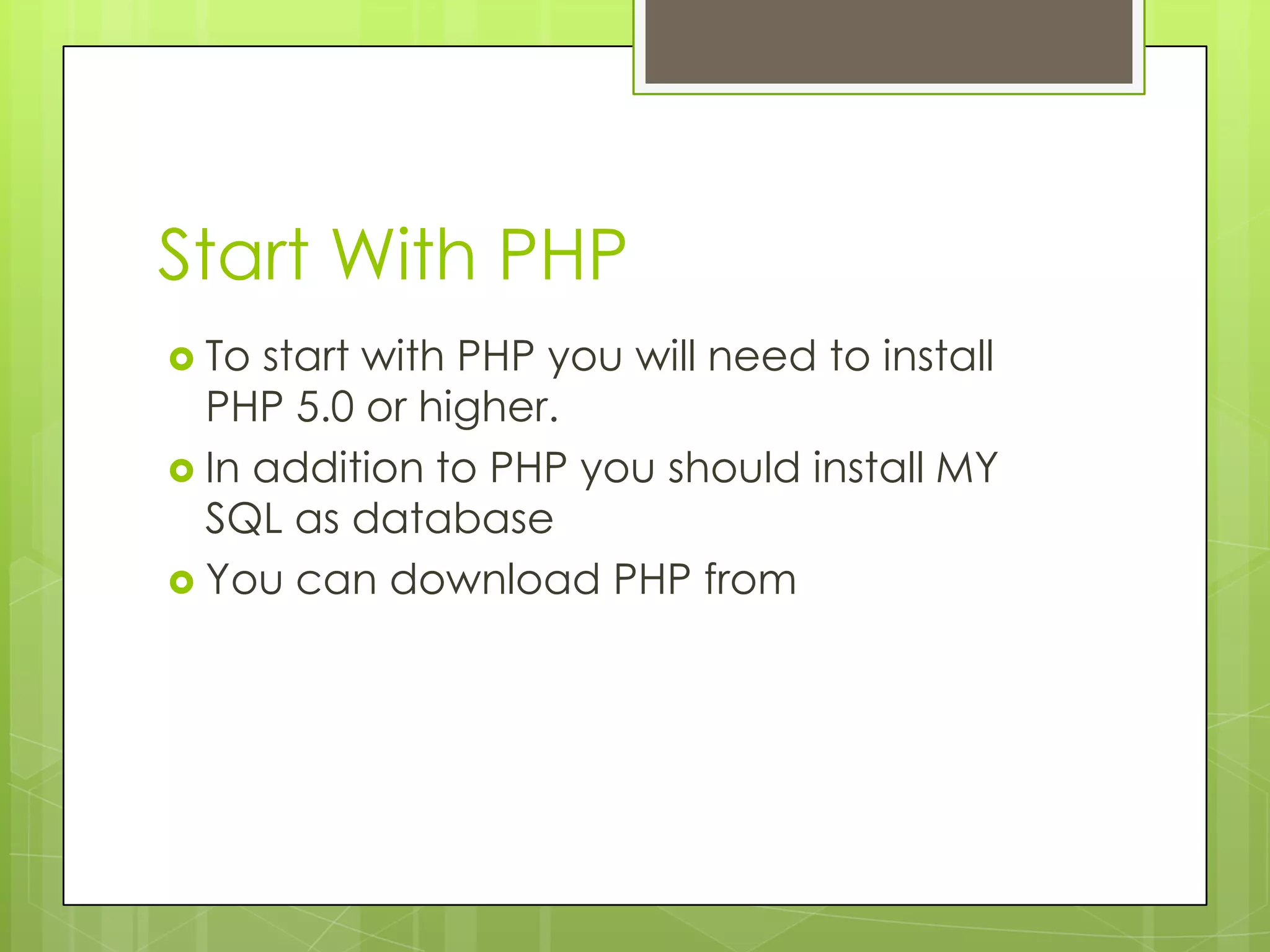 Start With PHP  To start with PHP you will need to install PHP 5.0 or higher.  In addition to PHP you should install MY SQL as database  You can download PHP from 