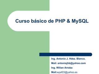 Curso básico de PHP & MySQL Ing. Antonio J. Hdez. Blanco. Mail:  [email_address] Ing. Wilian Arroba Mail: [email_address] 