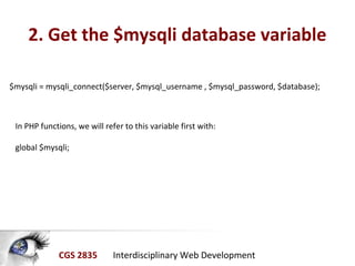 CGS 2835 Interdisciplinary Web Development
2. Get the $mysqli database variable
In PHP functions, we will refer to this variable first with:
global $mysqli;
$mysqli = mysqli_connect($server, $mysql_username , $mysql_password, $database);
 