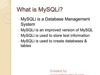 What is MySQLi? 
MySQLi is a Database Management 
System 
MySQLi is an improved version of MySQL 
MySQLi is used to store text information 
MySQLi is used to create databases & 
tables 
Created by: 
www.onlineustaad.com 
 