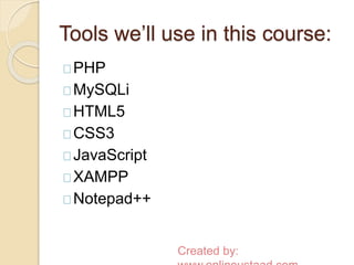 Tools we’ll use in this course: 
PHP 
MySQLi 
HTML5 
CSS3 
JavaScript 
XAMPP 
Notepad++ 
Created by: 
www.onlineustaad.com 
 