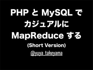 PHP と MySQL で
  カジュアルに
MapReduce する
  (Short Version)
   @yuya_takeyama
 