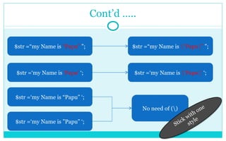 Cont’d ….. $str =“my Name is  “Papu”  ”; $str =“my Name is  \“Papu\”  ”; $str =‘my Name is  ‘Papu’  ‘; $str =‘my Name is  \’Papu\’  ‘; $str =‘my Name is “Papu” ‘; $str =‘my Name is ”Papu” ‘; No need of (\) Stick with one style 