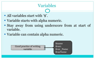 Variables  All variables start with ‘$’. Variable starts with alpha numeric. Stay away from using underscore from at start of variable. Variable can contain alpha numeric. Good practice of writing variable $name $var1 $var_Name $varName 