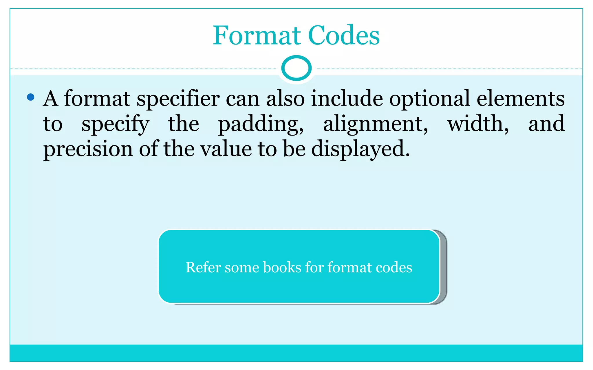 Format Codes A format specifier can also include optional elements to specify the padding, alignment, width, and precision of the value to be displayed. Refer some books for format codes 