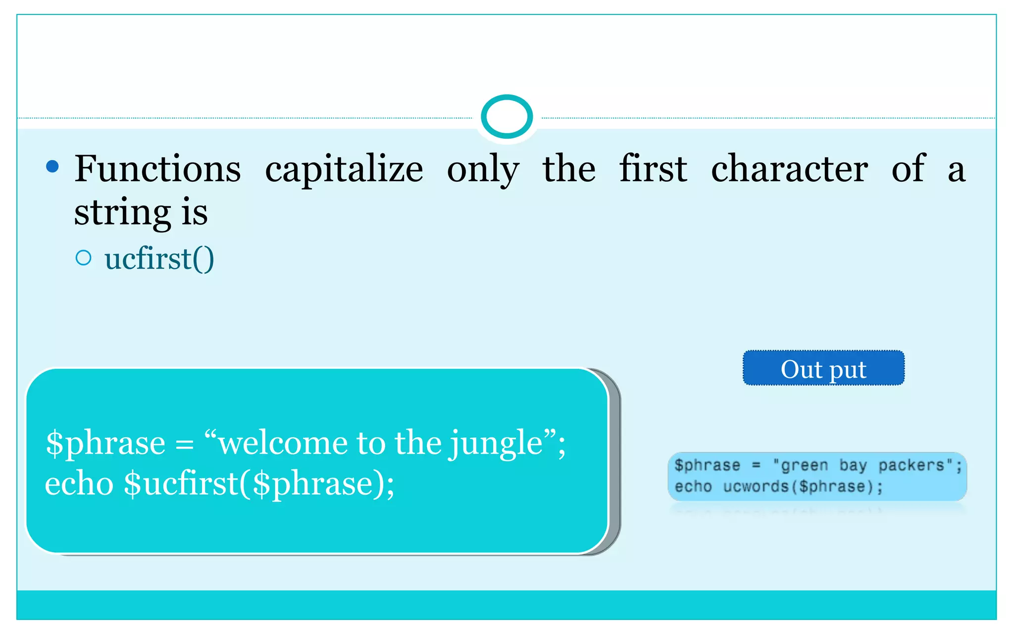 Functions capitalize only the first character of a string is ucfirst() $phrase = “welcome to the jungle”; echo $ucfirst($phrase); Out put 