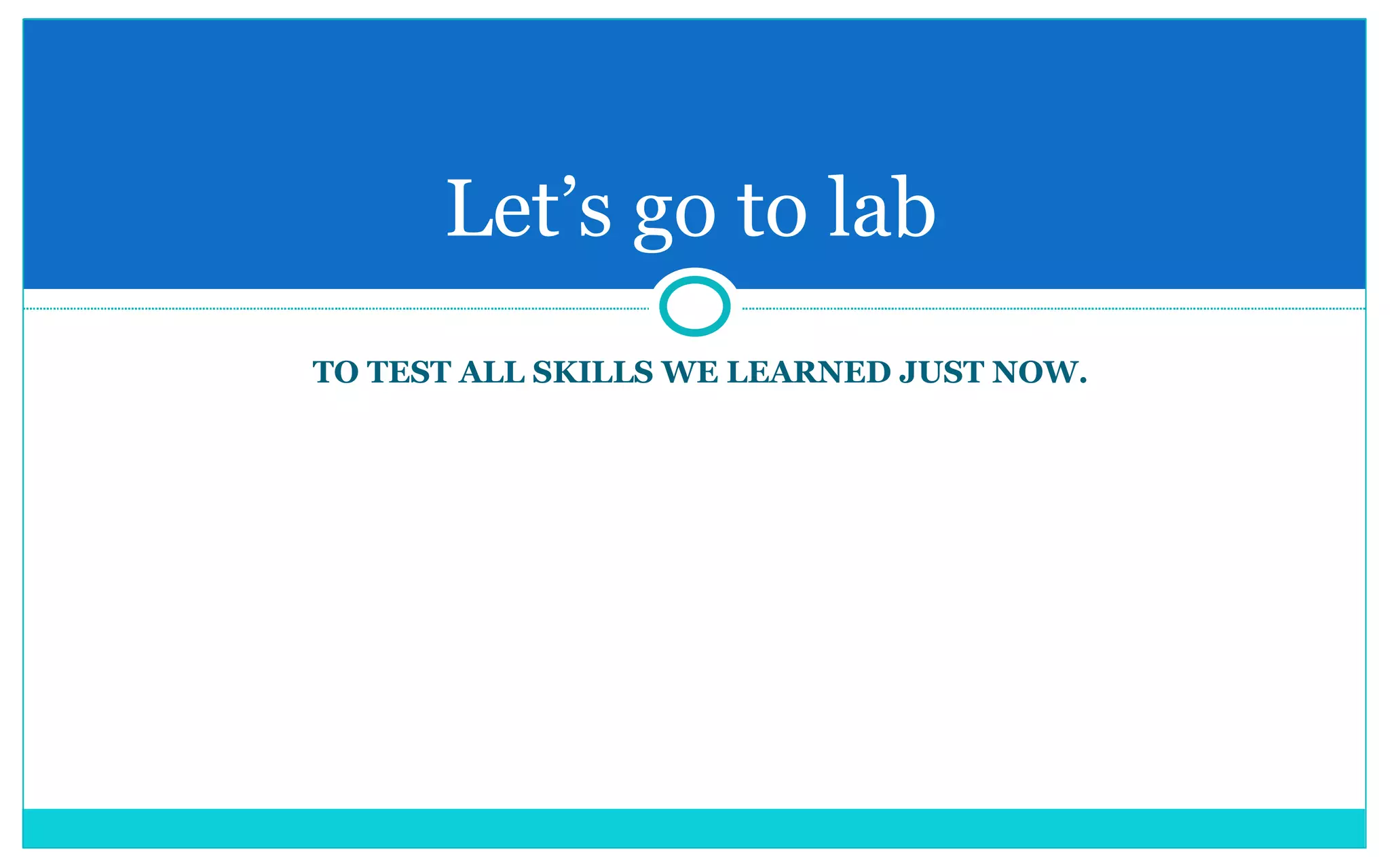 TO TEST ALL SKILLS WE LEARNED JUST NOW. Let’s go to lab 