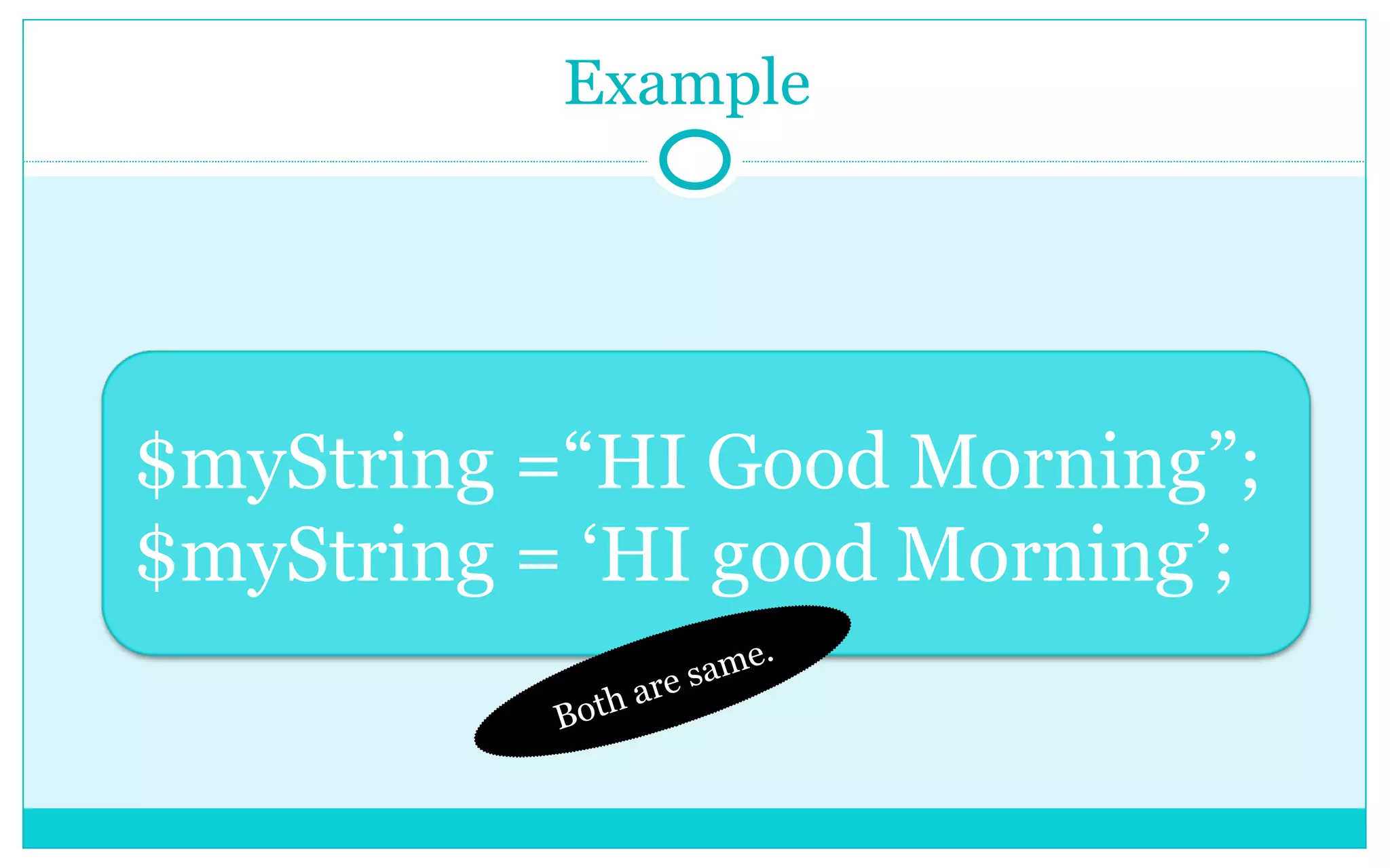 Example Both are same. $myString =“HI Good Morning”; $myString = ‘HI good Morning’; 