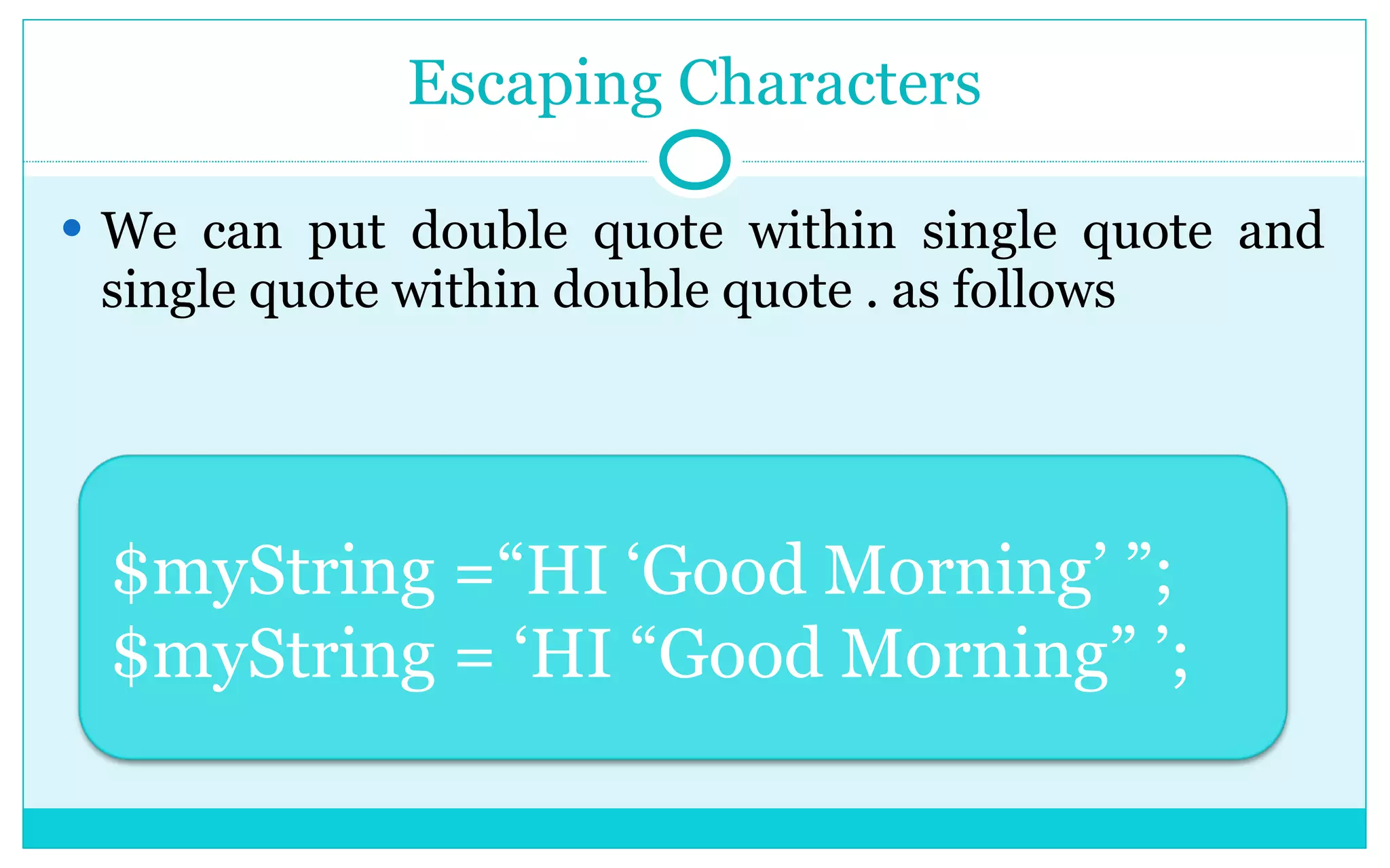 Escaping Characters We can put double quote within single quote and single quote within double quote . as follows $myString =“HI ‘Good Morning’ ”; $myString = ‘HI “Good Morning” ’; 