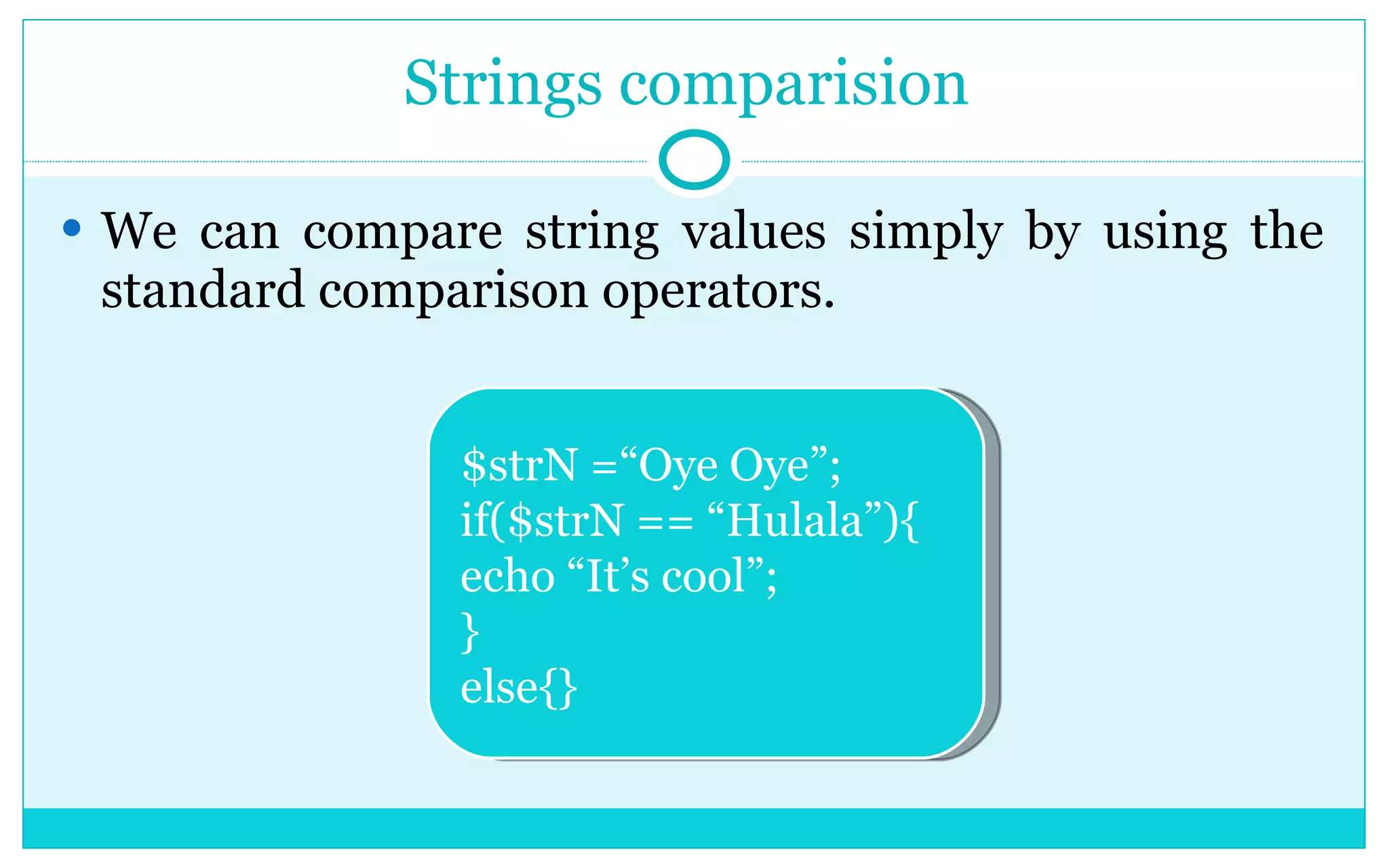 Strings comparision We can compare string values simply by using the standard comparison operators. $strN =“Oye Oye”; if($strN == “Hulala”){ echo “It’s cool”; } else{} 