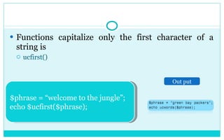 Functions capitalize only the first character of a string is ucfirst() $phrase = “welcome to the jungle”; echo $ucfirst($phrase); Out put 