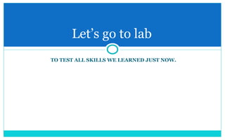 TO TEST ALL SKILLS WE LEARNED JUST NOW. Let’s go to lab  