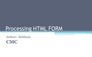 Processing HTML FORM
Author:- Subhasis
CMC
 