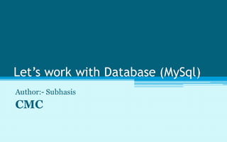 Let’s work with Database (MySql)
Author:- Subhasis
CMC
 