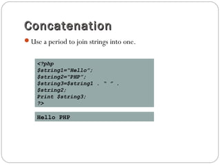 ConcatenationConcatenation
Use a period to join strings into one.
<?php
$string1=“Hello”;
$string2=“PHP”;
$string3=$string1 . “ ” .
$string2;
Print $string3;
?>
Hello PHP
 