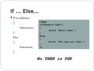 If ... Else...If ... Else...
If (condition)
{
Statements;
}
Else
{
Statement;
}
<?php
If($user==“John”)
{
Print “Hello John.”;
}
Else
{
Print “You are not John.”;
}
?>
No THEN in PHP
 