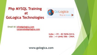 Php MYSQL Training
at
GoLogica Technologies
Email id: info@gologica.com
corporate@gologica.com
India : +91 - 82 9696 0414.
USA : +1 (646) 586 - 2969.
www.gologica.com
 