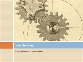 A engrenagem funciona nas nuvens. Web Services 