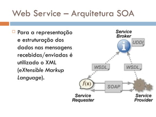 Web Service – Arquitetura SOA Para a representação e estruturação dos dados nas mensagens recebidas/enviadas é utilizado o XML ( eXtensible Markup Language ).  