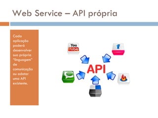Web Service – API própria Cada aplicação poderá desenvolver sua própria “linguagem” de comunicação ou adotar uma API existente. 