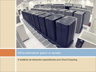 A tendência de  datacenters  especializados para  Cloud Computing . Infra-estrutura para a nuvem 