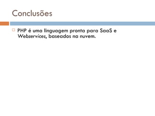 Conclusões PHP é uma linguagem pronta para SaaS e  Webservices , baseados na nuvem. Evoluir de uma visão puramente técnica para outra voltada para negócios é questão de sobrevivência para desenvolvedores. Mercado corporativo precisa reduzir custos mas continuar investindo em TI. Cloud Computing  representa uma oportunidade de mercado para os próximos anos. Soluções de infra-estrutura terceirizadas, locadas sob demanda, representam a melhor opção para a realidade de um mercado sob forte recessão. 