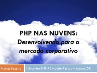 PHP NAS NUVENS: Desenvolvendo para o mercado corporativo Marcos Bezerra II Encontro PHP-PB – João Pessoa – Março/09 