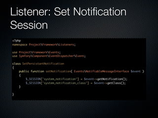 Listener: Set Notiﬁcation
Session
<?php
namespace ProjectFrameworkListeners;

use ProjectFrameworkEvents;
use SymfonyComponentEventDispatcherEvent;

class SetPersistantNotification
{
    public function setNotification( EventsNotifiableMessageInterface $event )
    {
        $_SESSION['system_notification'] = $event->getNotification();
        $_SESSION['system_notification_class'] = $event->getClass();
    }

}
 