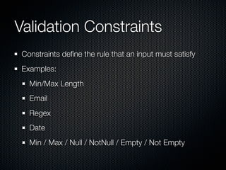 Validation Constraints
 Constraints deﬁne the rule that an input must satisfy
 Examples:
   Min/Max Length
   Email
   Regex
   Date
   Min / Max / Null / NotNull / Empty / Not Empty
 