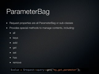 ParameterBag
Request properties are all ParameterBag or sub-classes
Provides special methods to manage contents, including:
  all
  keys
  add
  get
  set
  has
  remove

 $value = $request->query->get(‘my_get_parameter’);
 