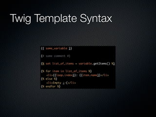 Twig Template Syntax

      {{ some_variable }}

      {# some comment #}

      {% set list_of_items = variable.getItems() %}

      {%   for item in list_of_items %}
      	    <li>{{loop.index}}: {{item.name}}</li>
      {%   else %}
      	    <li>Empty :-(</li>
      {%   endfor %}
 