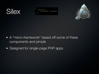 Silex
                 {
                     "require": {
                         "silex/silex": "dev-master"
                     }
                 }




 A “micro-framework” based off some of these
 components and pimple
 Designed for single-page PHP apps
 