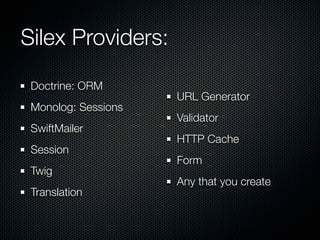 Silex Providers:
 Doctrine: ORM
                     URL Generator
 Monolog: Sessions
                     Validator
 SwiftMailer
                     HTTP Cache
 Session
                     Form
 Twig
                     Any that you create
 Translation
 